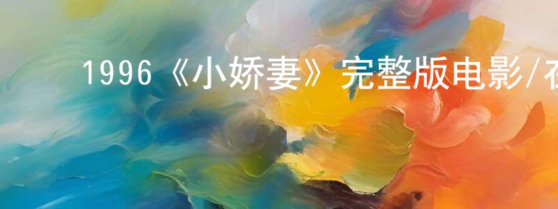 ﻿陈路红发布﻿1996《小娇妻》完整版电影/在线观看/百度云-美剧天堂